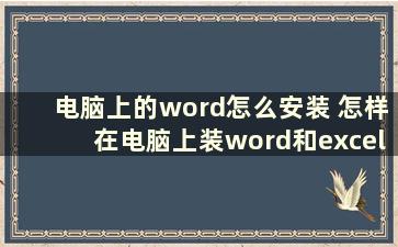 电脑上的word怎么安装 怎样在电脑上装word和excel